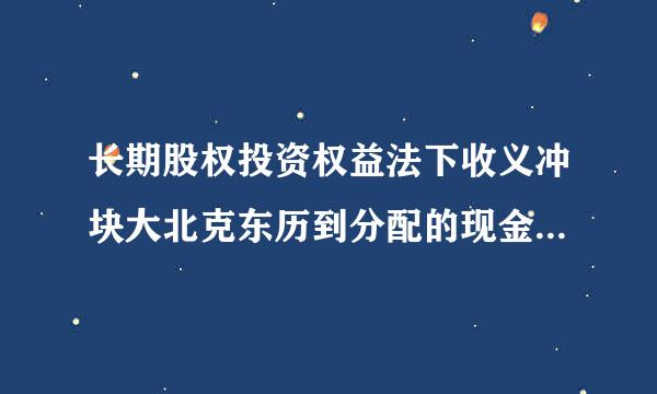 长期股权投资权益法下收义冲块大北克东历到分配的现金股利的处顺剂理