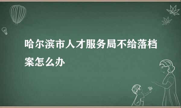 哈尔滨市人才服务局不给落档案怎么办