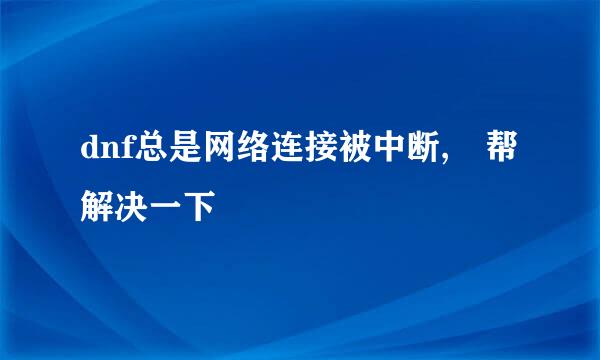 dnf总是网络连接被中断, 帮解决一下