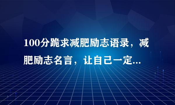 100分跪求减肥励志语录，减肥励志名言，让自己一定要减肥的原因？