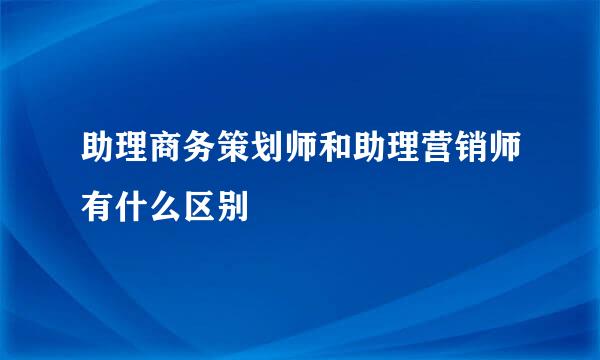 助理商务策划师和助理营销师有什么区别