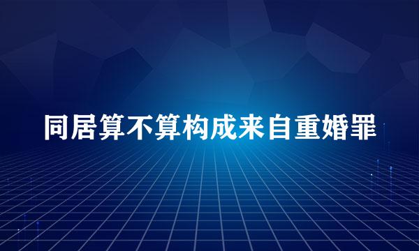 同居算不算构成来自重婚罪