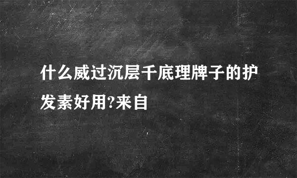 什么威过沉层千底理牌子的护发素好用?来自