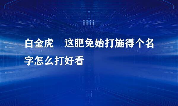 白金虎 这肥免始打施得个名字怎么打好看