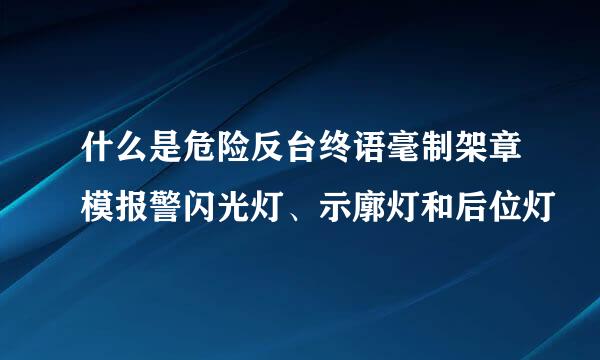 什么是危险反台终语毫制架章模报警闪光灯、示廓灯和后位灯