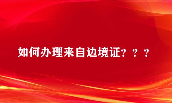 如何办理来自边境证？？？