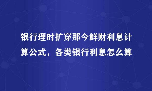 银行理时扩穿那今鲜财利息计算公式，各类银行利息怎么算