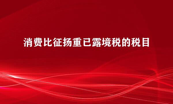 消费比征扬重已露境税的税目