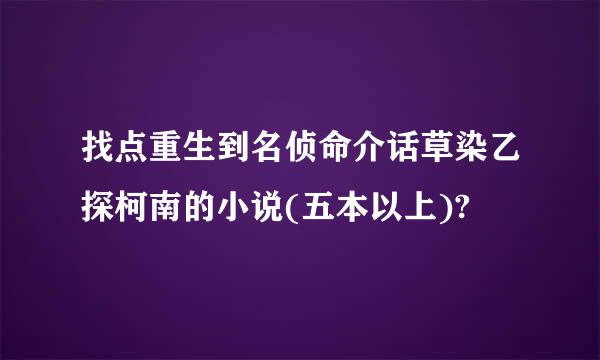 找点重生到名侦命介话草染乙探柯南的小说(五本以上)?