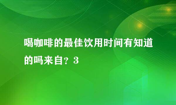 喝咖啡的最佳饮用时间有知道的吗来自？3