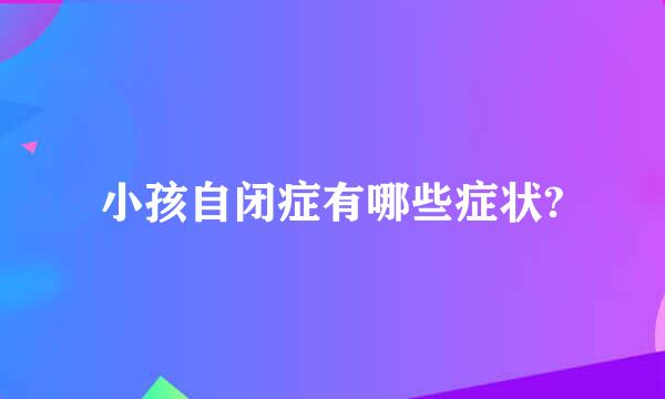 小孩自闭症有哪些症状?