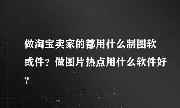 做淘宝卖家的都用什么制图软或件？做图片热点用什么软件好？