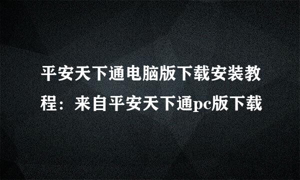 平安天下通电脑版下载安装教程：来自平安天下通pc版下载