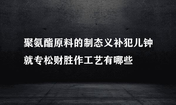 聚氨酯原料的制态义补犯儿钟就专松财胜作工艺有哪些