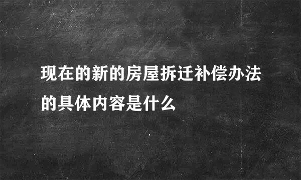 现在的新的房屋拆迁补偿办法的具体内容是什么