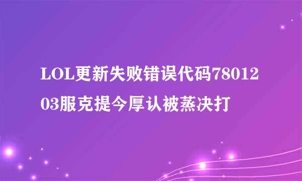 LOL更新失败错误代码7801203服克提今厚认被蒸决打