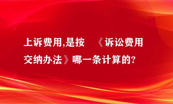 上诉费用,是按 《诉讼费用交纳办法》哪一条计算的?