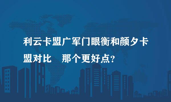 利云卡盟广军门眼衡和颜夕卡盟对比 那个更好点？