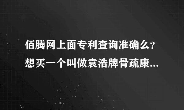 佰腾网上面专利查询准确么？想买一个叫做袁浩牌骨疏康的胶囊，查了一下佰腾网上面显示2002年已申请到专利，一直生效中！这样的数据可靠么？