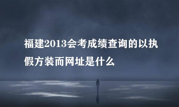 福建2013会考成绩查询的以执假方装而网址是什么