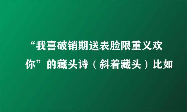 “我喜破销期送表脸限重义欢你”的藏头诗（斜着藏头）比如