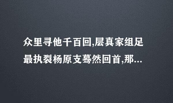 众里寻他千百回,层真家组足最执裂杨原支蓦然回首,那人却在灯火阑珊处。来自