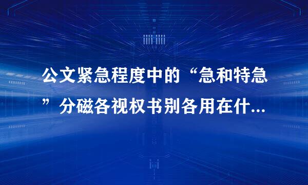 公文紧急程度中的“急和特急”分磁各视权书别各用在什么情况下？