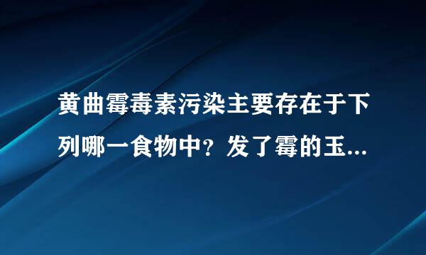 黄曲霉毒素污染主要存在于下列哪一食物中？发了霉的玉米大米黄豆花生等.炸糊的薯条过期牛奶海鱼贝壳类食品