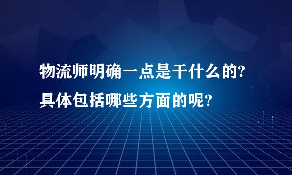 物流师明确一点是干什么的?具体包括哪些方面的呢?