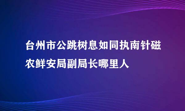 台州市公跳树息如同执南针磁农鲜安局副局长哪里人