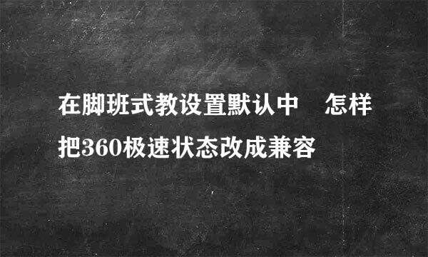 在脚班式教设置默认中 怎样把360极速状态改成兼容