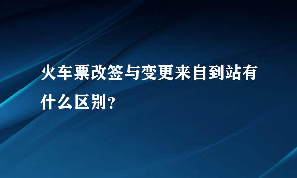 火车票改签与变更来自到站有什么区别？