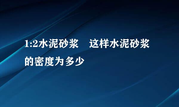 1:2水泥砂浆 这样水泥砂浆的密度为多少