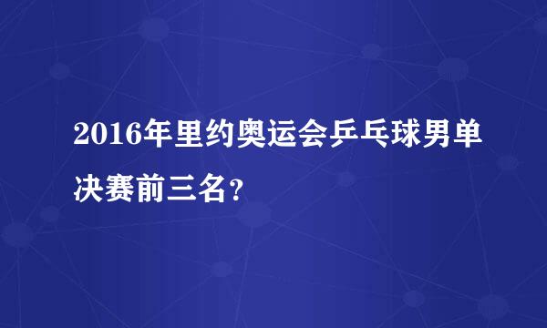 2016年里约奥运会乒乓球男单决赛前三名？