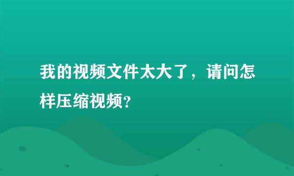 我的视频文件太大了，请问怎样压缩视频？