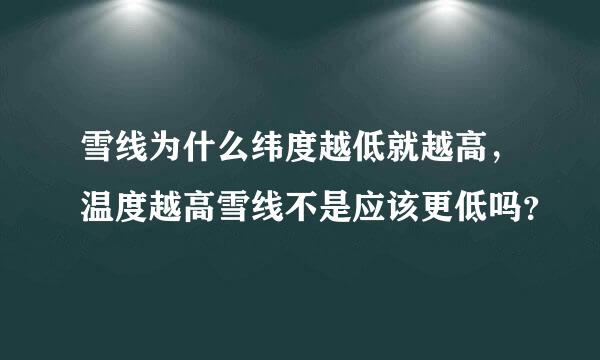 雪线为什么纬度越低就越高，温度越高雪线不是应该更低吗？