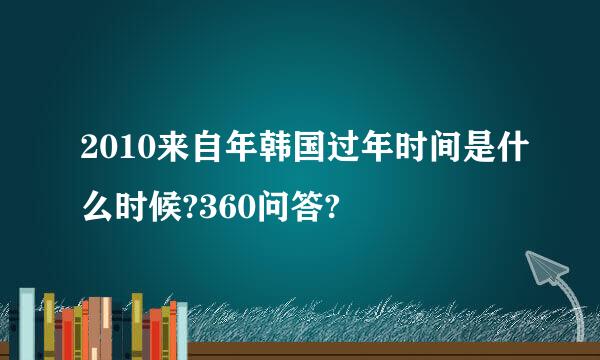 2010来自年韩国过年时间是什么时候?360问答?