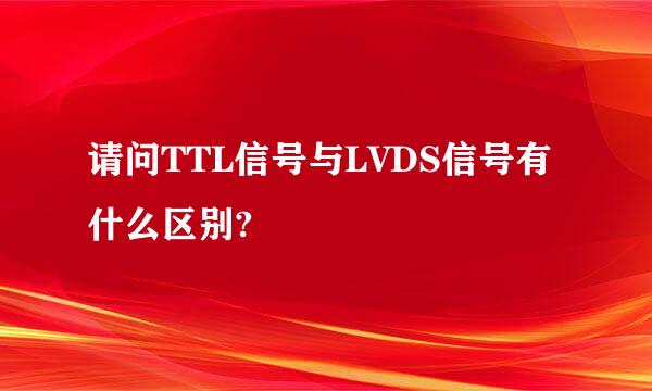 请问TTL信号与LVDS信号有什么区别?