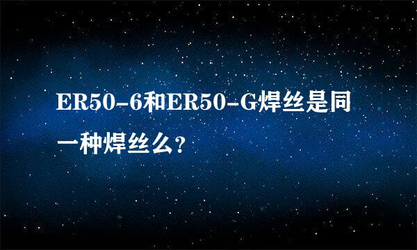 ER50-6和ER50-G焊丝是同一种焊丝么？