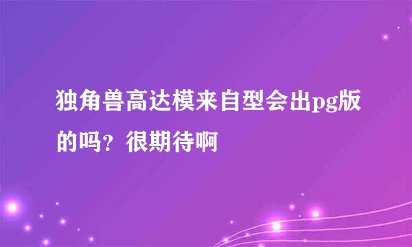 独角兽高达模来自型会出pg版的吗？很期待啊