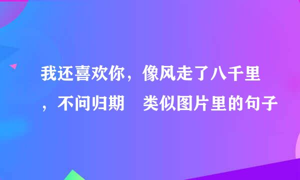 我还喜欢你，像风走了八千里，不问归期 类似图片里的句子