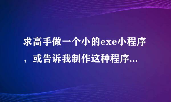 求高手做一个小的exe小程序，或告诉我制作这种程序的是什么来自软件谢谢打开后就一个对话框里面喜素入去室察酒长有。。。。。