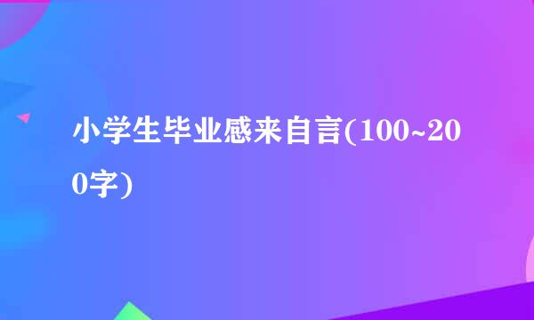 小学生毕业感来自言(100~200字)