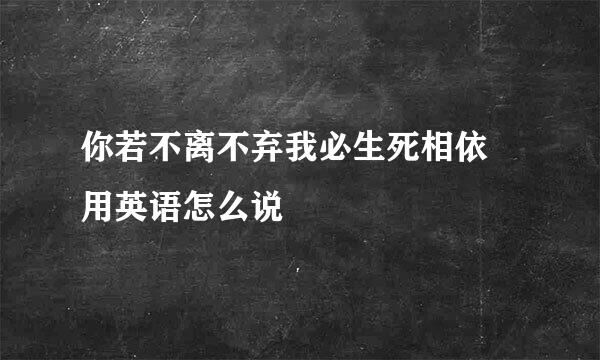 你若不离不弃我必生死相依 用英语怎么说