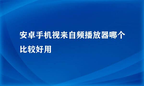 安卓手机视来自频播放器哪个比较好用