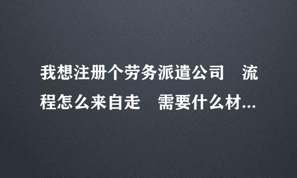 我想注册个劳务派遣公司 流程怎么来自走 需要什么材料，大概要多少钱，