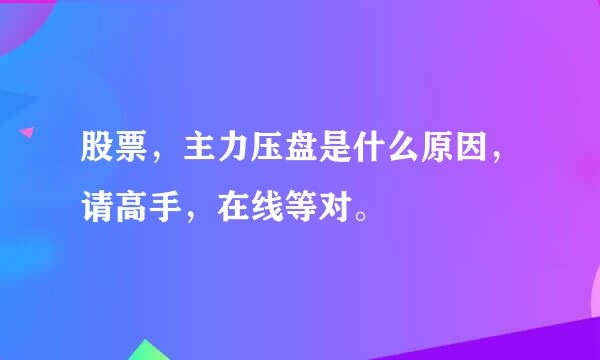 股票，主力压盘是什么原因，请高手，在线等对。