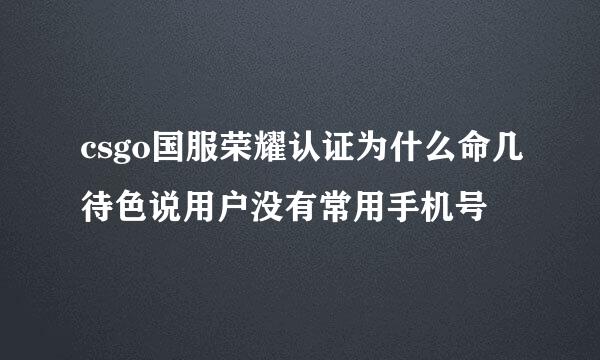 csgo国服荣耀认证为什么命几待色说用户没有常用手机号