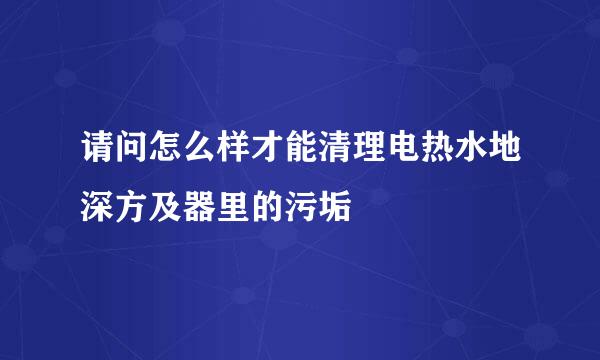 请问怎么样才能清理电热水地深方及器里的污垢