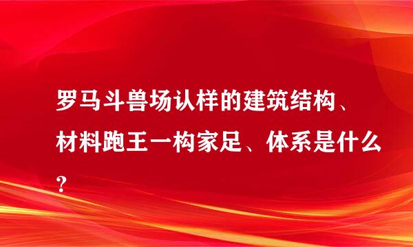 罗马斗兽场认样的建筑结构、材料跑王一构家足、体系是什么？